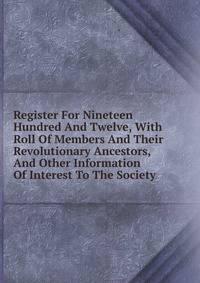 Register For Nineteen Hundred And Twelve, With Roll Of Members And Their Revolutionary Ancestors, And Other Information Of Interest To The Society