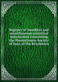 Register of members and miscellaneous statistical information concerning the Pennsylvania Society of Sons of the Revolution