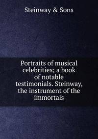 Portraits of musical celebrities; a book of notable testimonials. Steinway, the instrument of the immortals