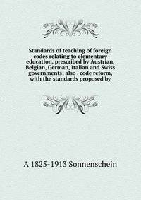 Standards of teaching of foreign codes relating to elementary education, prescribed by Austrian, Belgian, German, Italian and Swiss governments; also . code reform, with the standards proposed by