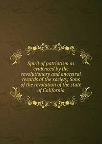 Spirit of patriotism as evidenced by the revolutionary and ancestral records of the society, Sons of the revolution of the state of California