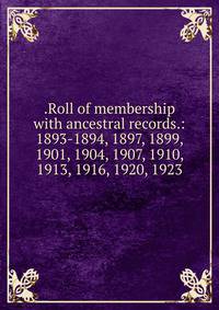 .Roll of membership with ancestral records.: 1893-1894, 1897, 1899, 1901, 1904, 1907, 1910, 1913, 1916, 1920, 1923