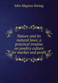 Nature and its natural laws; a practical treatise on poultry culture for market and profit