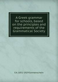 A Greek grammar for schools, based on the principles and requirements of the Grammatical Society