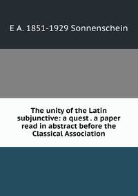 The unity of the Latin subjunctive: a quest . a paper read in abstract before the Classical Association