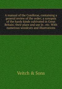 A manual of the Coniferae, containing a general review of the order; a synopsis of the hardy kinds cultivated in Great Britain; their place and use in . etc. With numerous woodcuts and illustrations
