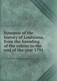 Synopsis of the history of Louisiana, from the founding of the colony to the end of the year 1791