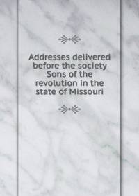 Addresses delivered before the society Sons of the revolution in the state of Missouri
