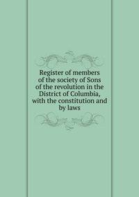 Register of members of the society of Sons of the revolution in the District of Columbia, with the constitution and by laws
