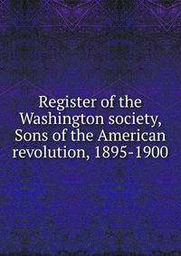 Register of the Washington society, Sons of the American revolution, 1895-1900