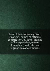 Sons of Revolutionary Sires: its origin, names of officers, constitution, by-laws, alticles of incorporation, names of members, and rules and regulations of auxiliaries