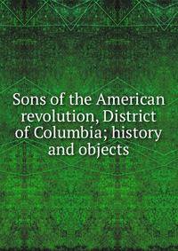 Sons of the American revolution, District of Columbia; history and objects