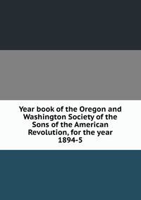 Year book of the Oregon and Washington Society of the Sons of the American Revolution, for the year 1894-5