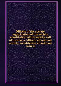Officers of the society, organization of the society, constitution of the society, roll of members, officers of national society, constitution of national society