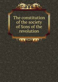 The constitution of the society of Sons of the revolution