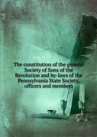 The constitution of the general Society of Sons of the Revolution and by-laws of the Pennsylvania State Society, officers and members
