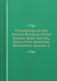 Proceedings of the Annual Banquet of the Empire State Society, Sons of the American Revolution, Volume 5