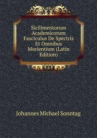 Sicilimentorum Academicorum Fasciculus De Spectris Et Omnibus Morientium (Latin Edition)