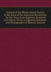 Manual of the Rhode Island Society of the Sons of the American Revolution, for the Years from Eighteen Hundred and Ninety Three to Eighteen Hundred . and Photographs of Historic Interest