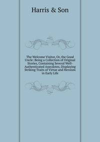 The Welcome Visitor, Or, the Good Uncle: Being a Collection of Original Stories, Containing Several Well-Authenticated Anecdotes, Displaying Striking Traits of Virtue and Heroism in Early Life
