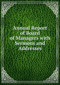 Annual Report of Board of Managers with Sermons and Addresses