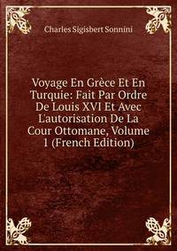 Voyage En Gr?ce Et En Turquie: Fait Par Ordre De Louis XVI Et Avec L'autorisation De La Cour Ottomane, Volume 1 (French Edition)