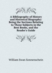 A Bibliography of History and Historical Biography: Being the Sections Relating to Those Subjects in the Best Books, and the Reader's Guide