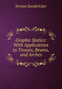 Graphic Statics: With Applications to Trusses, Beams, and Arches