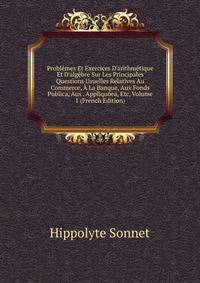 Probl?mes Et Exercices D'arithm?tique Et D'alg?bre Sur Les Principales Questions Usuelles Relatives Au Commerce, ? La Banque, Aux Fonds Publica, Aus . Appliqu?ea, Etc, Volume 1 (French Edition)