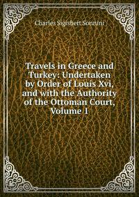 Travels in Greece and Turkey: Undertaken by Order of Louis Xvi, and with the Authority of the Ottoman Court, Volume 1