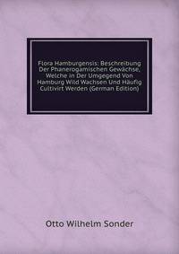 Flora Hamburgensis: Beschreibung Der Phanerogamischen Gewachse, Welche in Der Umgegend Von Hamburg Wild Wachsen Und Haufig Cultivirt Werden (German Edition)