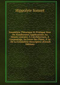 Geom?trie Th?orique Et Pratique Avec De Nombreuses Applications Au Dessin Lin?aire, ? L'architecture, ? L'arpentage, Au Lever Des Plans, ? La . De La Geom?trie Descriptive (French Edition)