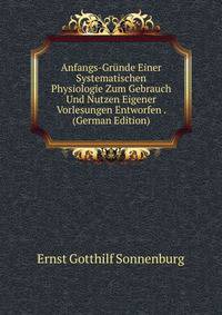 Anfangs-Grunde Einer Systematischen Physiologie Zum Gebrauch Und Nutzen Eigener Vorlesungen Entworfen . (German Edition)