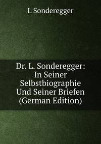 Dr. L. Sonderegger: In Seiner Selbstbiographie Und Seiner Briefen (German Edition)