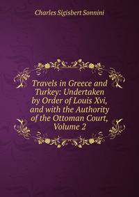Travels in Greece and Turkey: Undertaken by Order of Louis Xvi, and with the Authority of the Ottoman Court, Volume 2