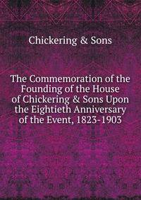 The Commemoration of the Founding of the House of Chickering &amp; Sons Upon the Eightieth Anniversary of the Event, 1823-1903