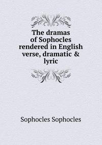 The dramas of Sophocles rendered in English verse, dramatic &amp; lyric