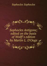 Sophocles Antigone; edited on the basis of Wolff's edition by Martin L. D'Ooge