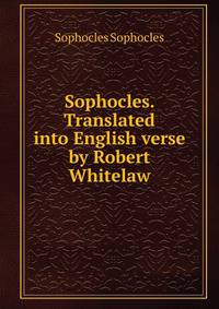 Sophocles. Translated into English verse by Robert Whitelaw