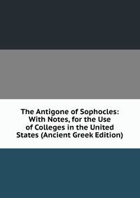 The Antigone of Sophocles: With Notes, for the Use of Colleges in the United States (Ancient Greek Edition)