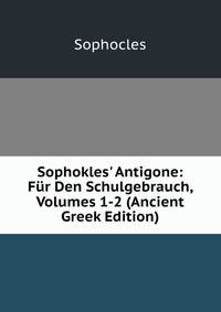 Sophokles' Antigone: F?r Den Schulgebrauch, Volumes 1-2 (Ancient Greek Edition)