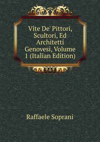 Vite De' Pittori, Scultori, Ed Architetti Genovesi, Volume 1 (Italian Edition)