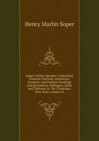 Soper's Select Speaker: Containing Choicest Orations, Humorous, Dramatic and Pathetic Readings and Recitations, Dialogues, Drills and Tableaux in . for Christmas, New Year's, Easter, D