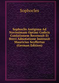 Sophoclis Antigona Ad Novissimam Optimi Codicis Conlationem Recensuit Et Brevi Adnotatione Instruxit Mauricius Seyffertus (German Edition)