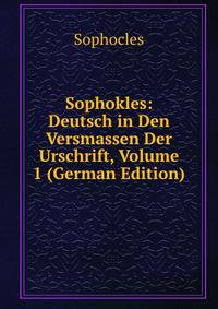 Sophokles: Deutsch in Den Versmassen Der Urschrift, Volume 1 (German Edition)