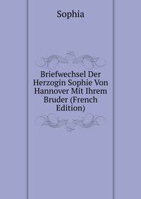 Briefwechsel Der Herzogin Sophie Von Hannover Mit Ihrem Bruder (French Edition)