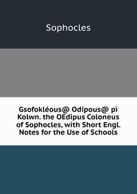 Gsofokleous@ Odipous@ pi Kolwn. the OEdipus Coloneus of Sophocles, with Short Engl. Notes for the Use of Schools