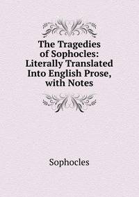 The Tragedies of Sophocles: Literally Translated Into English Prose, with Notes