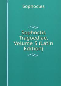 Sophoclis Tragoediae, Volume 3 (Latin Edition)