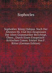 Sophokles' K?nig Oidipus. Nach Der ?ltesten Hs. Und Den Zeugnissen Der Alten Grammatiker Berichtigt, ?bers., Durch Einen Exegetisch-Kritischen Comm. Erkl?rt Von F. Ritter (German Edition)